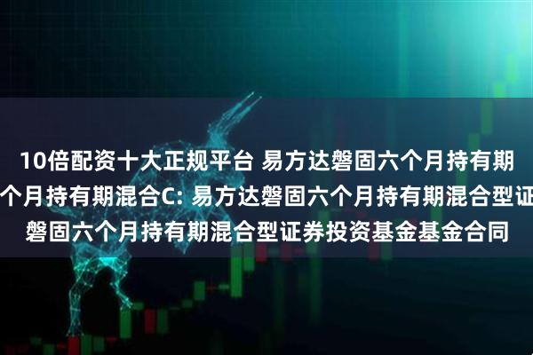 10倍配资十大正规平台 易方达磐固六个月持有期混合A,易方达磐固六个月持有期混合C: 易方达磐固六个月持有期混合型证券投资基金基金合同