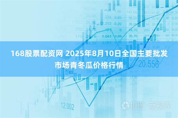 168股票配资网 2025年8月10日全国主要批发市场青冬瓜价格行情