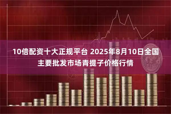 10倍配资十大正规平台 2025年8月10日全国主要批发市场青提子价格行情
