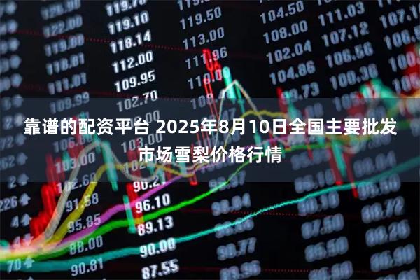 靠谱的配资平台 2025年8月10日全国主要批发市场雪梨价格行情