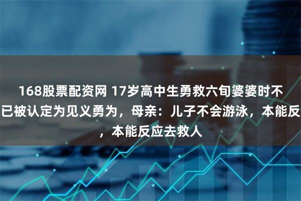 168股票配资网 17岁高中生勇救六旬婆婆时不幸溺亡，已被认定为见义勇为，母亲：儿子不会游泳，本能反应去救人
