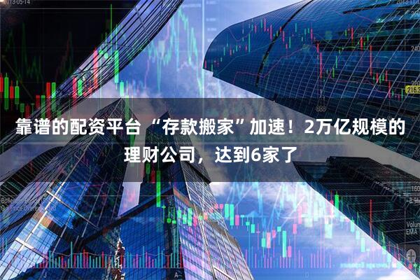 靠谱的配资平台 “存款搬家”加速！2万亿规模的理财公司，达到6家了