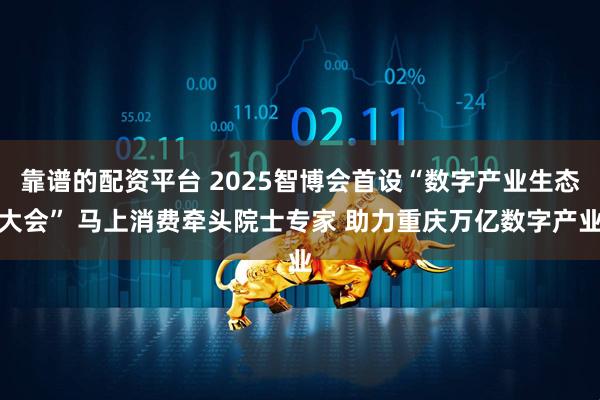 靠谱的配资平台 2025智博会首设“数字产业生态大会” 马上消费牵头院士专家 助力重庆万亿数字产业