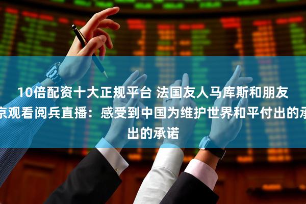 10倍配资十大正规平台 法国友人马库斯和朋友在京观看阅兵直播：感受到中国为维护世界和平付出的承诺