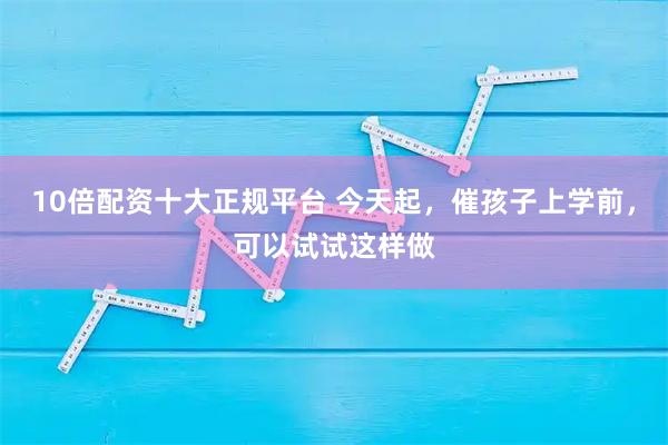 10倍配资十大正规平台 今天起，催孩子上学前，可以试试这样做