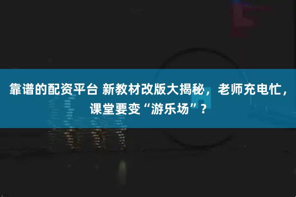 靠谱的配资平台 新教材改版大揭秘，老师充电忙，课堂要变“游乐场”？