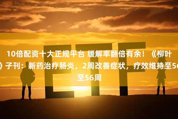 10倍配资十大正规平台 缓解率翻倍有余！《柳叶刀》子刊：新药治疗肠炎，2周改善症状，疗效维持至56周