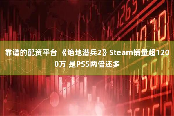 靠谱的配资平台 《绝地潜兵2》Steam销量超1200万 是PS5两倍还多