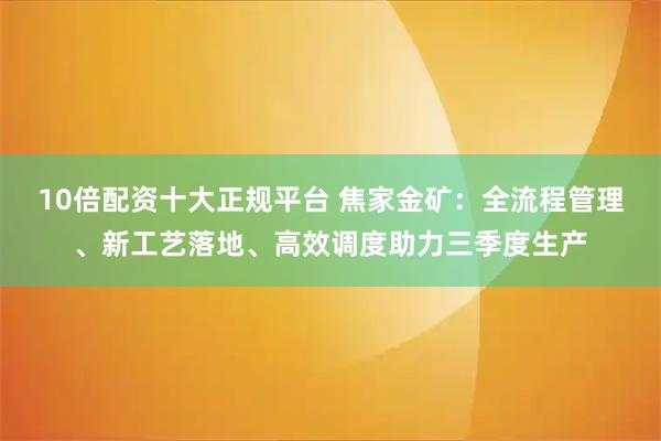 10倍配资十大正规平台 焦家金矿：全流程管理、新工艺落地、高效调度助力三季度生产