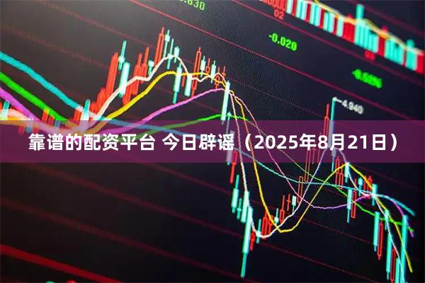 靠谱的配资平台 今日辟谣（2025年8月21日）