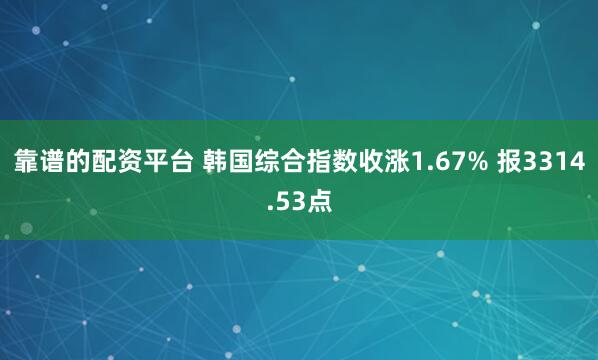 靠谱的配资平台 韩国综合指数收涨1.67% 报3314.53点