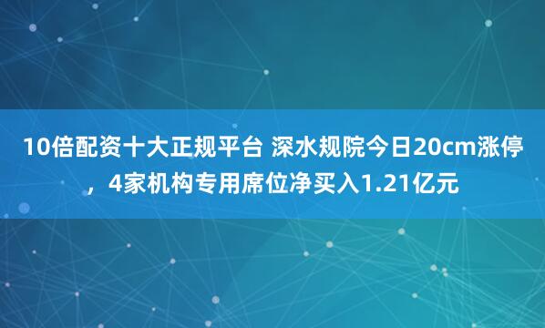 10倍配资十大正规平台 深水规院今日20cm涨停，4家机构专用席位净买入1.21亿元