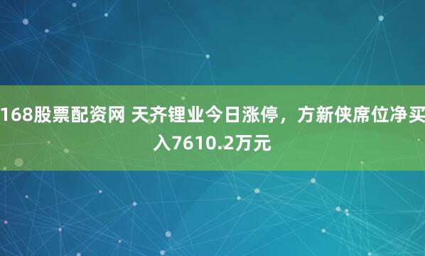 168股票配资网 天齐锂业今日涨停，方新侠席位净买入7610.2万元