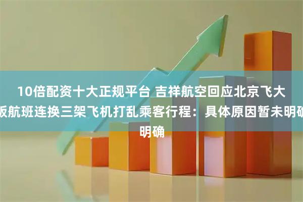 10倍配资十大正规平台 吉祥航空回应北京飞大阪航班连换三架飞机打乱乘客行程：具体原因暂未明确