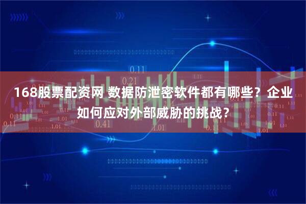 168股票配资网 数据防泄密软件都有哪些？企业如何应对外部威胁的挑战？