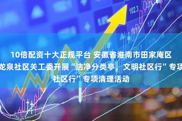 10倍配资十大正规平台 安徽省淮南市田家庵区龙泉街道龙泉社区关工委开展“洁净分类亭，文明社区行”专项清理活动