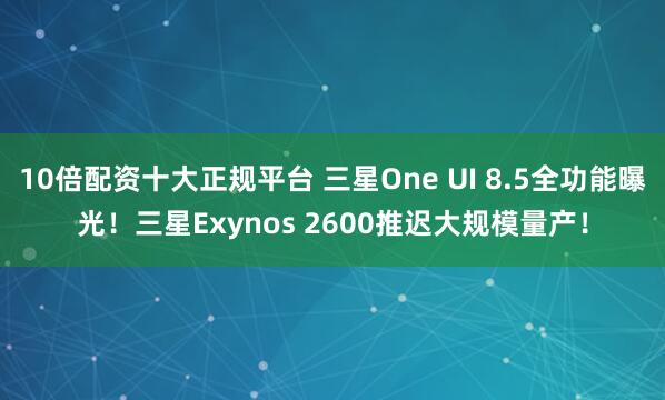 10倍配资十大正规平台 三星One UI 8.5全功能曝光！三星Exynos 2600推迟大规模量产！