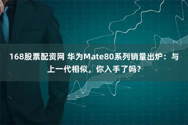 168股票配资网 华为Mate80系列销量出炉：与上一代相似，你入手了吗？