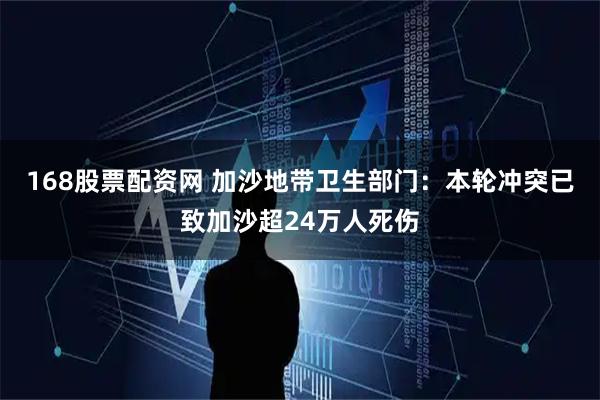 168股票配资网 加沙地带卫生部门：本轮冲突已致加沙超24万人死伤