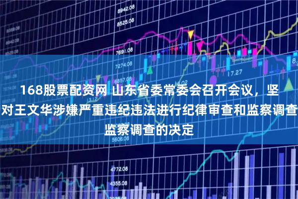 168股票配资网 山东省委常委会召开会议，坚决拥护对王文华涉嫌严重违纪违法进行纪律审查和监察调查的决定