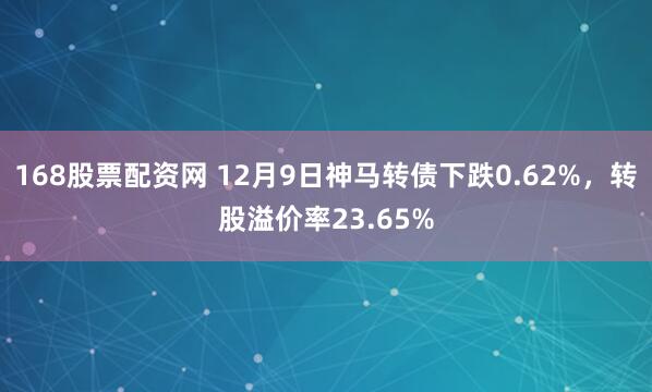 168股票配资网 12月9日神马转债下跌0.62%，转股溢价率23.65%