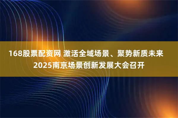 168股票配资网 激活全域场景、聚势新质未来   2025南京场景创新发展大会召开