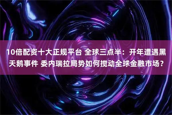 10倍配资十大正规平台 全球三点半：开年遭遇黑天鹅事件 委内瑞拉局势如何搅动全球金融市场？