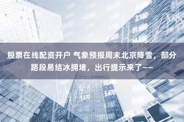 股票在线配资开户 气象预报周末北京降雪，部分路段易结冰拥堵，出行提示来了——