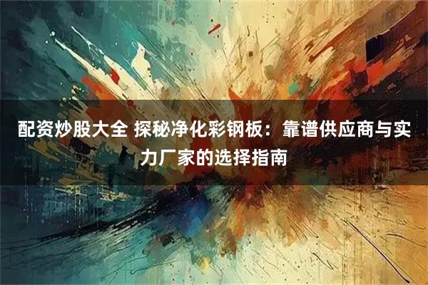 配资炒股大全 探秘净化彩钢板：靠谱供应商与实力厂家的选择指南