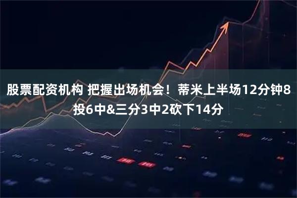 股票配资机构 把握出场机会！蒂米上半场12分钟8投6中&三分3中2砍下14分