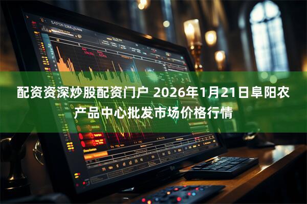 配资资深炒股配资门户 2026年1月21日阜阳农产品中心批发市场价格行情