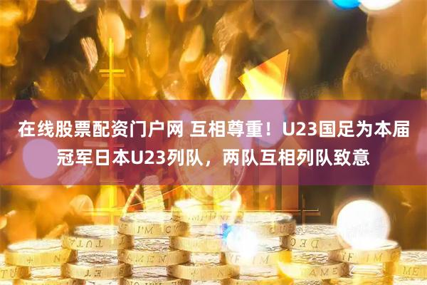 在线股票配资门户网 互相尊重！U23国足为本届冠军日本U23列队，两队互相列队致意