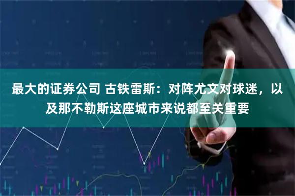 最大的证券公司 古铁雷斯：对阵尤文对球迷，以及那不勒斯这座城市来说都至关重要