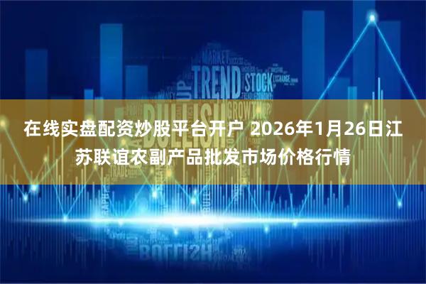 在线实盘配资炒股平台开户 2026年1月26日江苏联谊农副产品批发市场价格行情