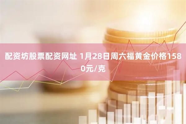 配资坊股票配资网址 1月28日周六福黄金价格1580元/克