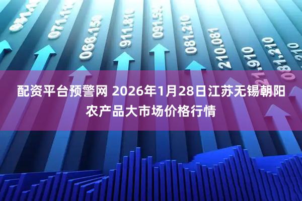 配资平台预警网 2026年1月28日江苏无锡朝阳农产品大市场价格行情