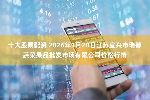 十大股票配资 2026年1月28日江苏宜兴市瑞德蔬菜果品批发市场有限公司价格行情