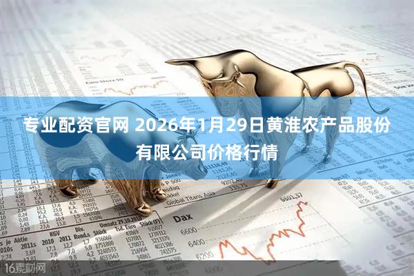 专业配资官网 2026年1月29日黄淮农产品股份有限公司价格行情