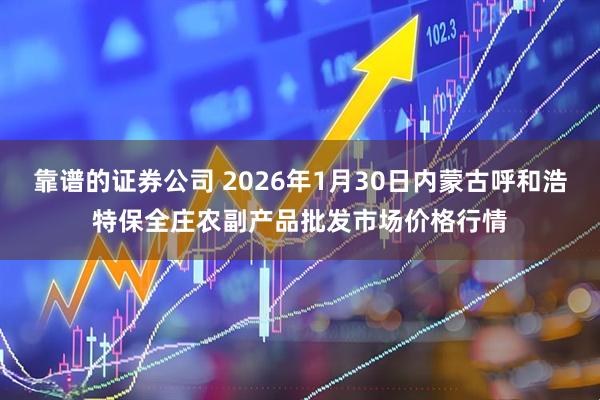 靠谱的证券公司 2026年1月30日内蒙古呼和浩特保全庄农副产品批发市场价格行情