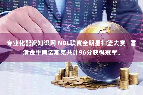 专业化配资知识网 NBL联赛全明星扣篮大赛 | 香港金牛阿诺斯克共计96分获得冠军。