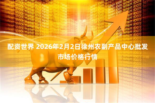 配资世界 2026年2月2日徐州农副产品中心批发市场价格行情