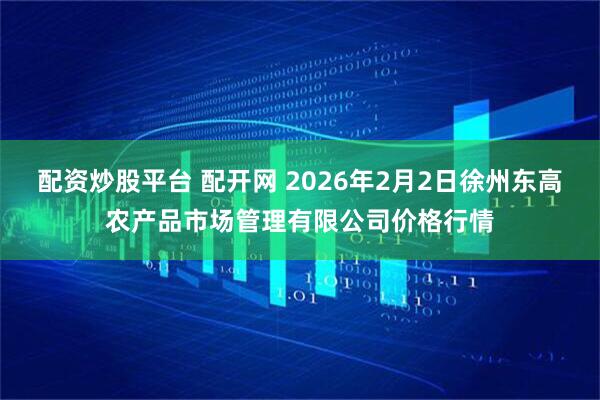 配资炒股平台 配开网 2026年2月2日徐州东高农产品市场管理有限公司价格行情