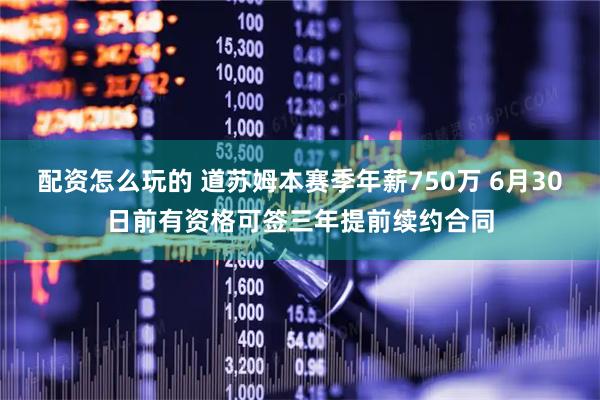 配资怎么玩的 道苏姆本赛季年薪750万 6月30日前有资格可签三年提前续约合同