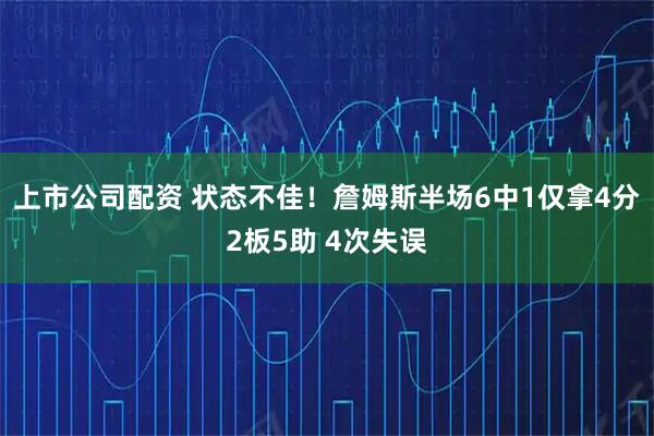 上市公司配资 状态不佳！詹姆斯半场6中1仅拿4分2板5助 4次失误