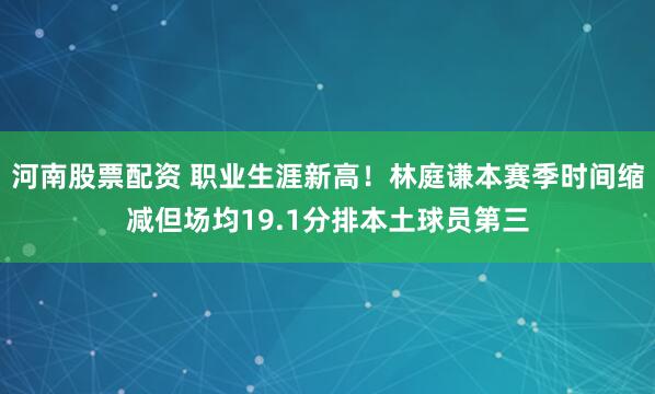 河南股票配资 职业生涯新高！林庭谦本赛季时间缩减但场均19.1分排本土球员第三