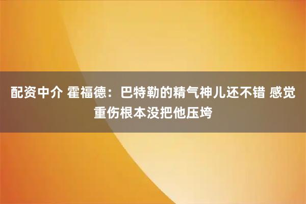 配资中介 霍福德：巴特勒的精气神儿还不错 感觉重伤根本没把他压垮