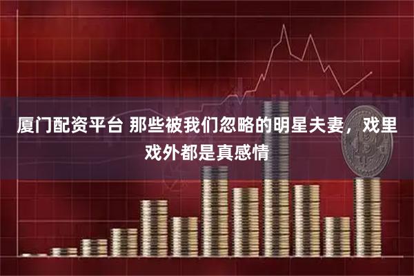 厦门配资平台 那些被我们忽略的明星夫妻，戏里戏外都是真感情