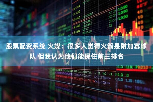 股票配资系统 火媒：很多人觉得火箭是附加赛球队 但我认为他们能保住前三排名