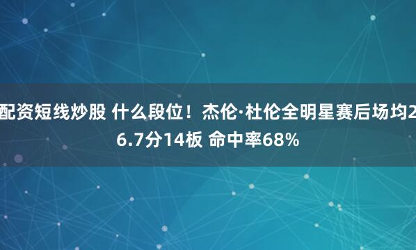 配资短线炒股 什么段位！杰伦·杜伦全明星赛后场均26.7分14板 命中率68%