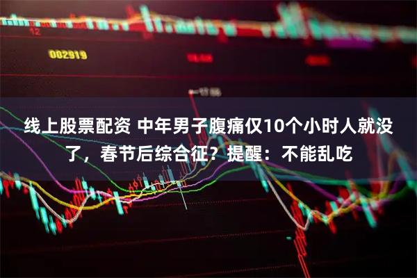 线上股票配资 中年男子腹痛仅10个小时人就没了，春节后综合征？提醒：不能乱吃